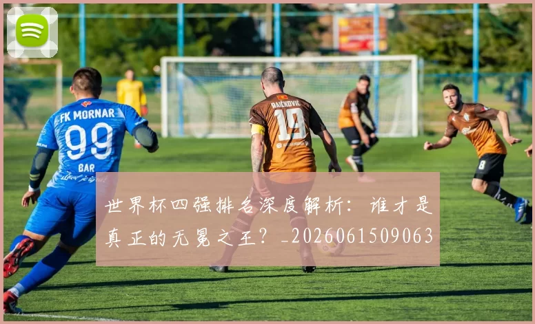 世界杯四强排名深度解析：谁才是真正的无冕之王？_20260615090630