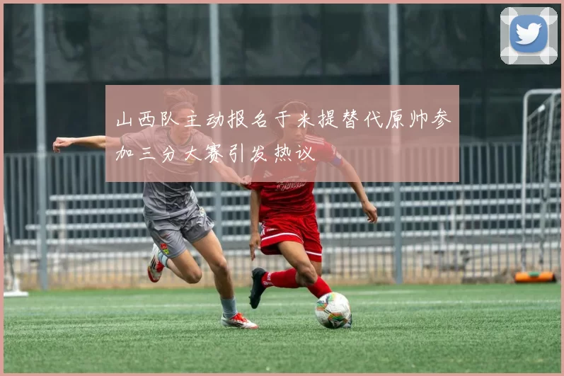 山西队主动报名于米提替代原帅参加三分大赛引发热议
