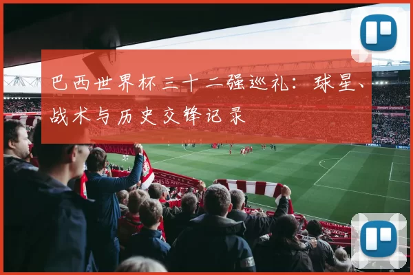 巴西世界杯三十二强巡礼：球星、战术与历史交锋记录