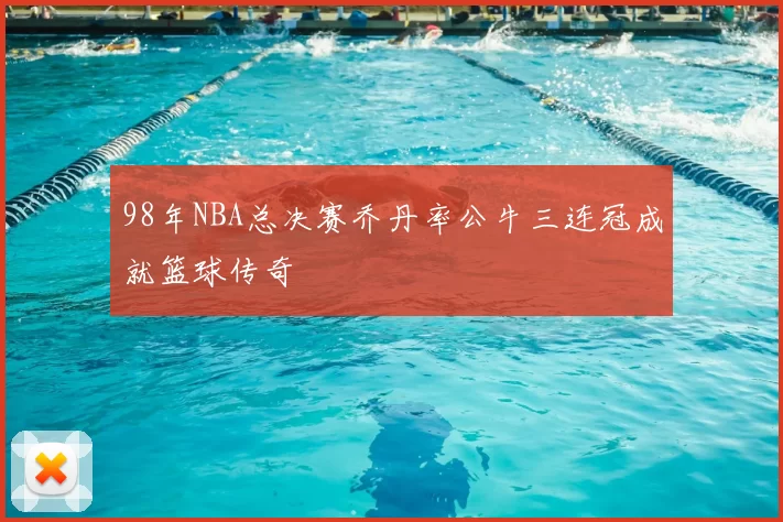 98年NBA总决赛乔丹率公牛三连冠成就篮球传奇