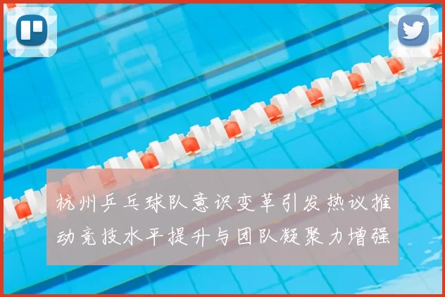 杭州乒乓球队意识变革引发热议推动竞技水平提升与团队凝聚力增强