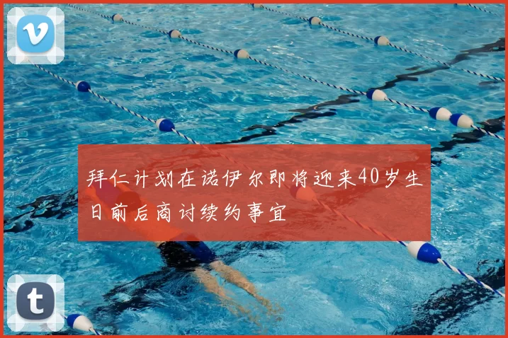 拜仁计划在诺伊尔即将迎来40岁生日前后商讨续约事宜