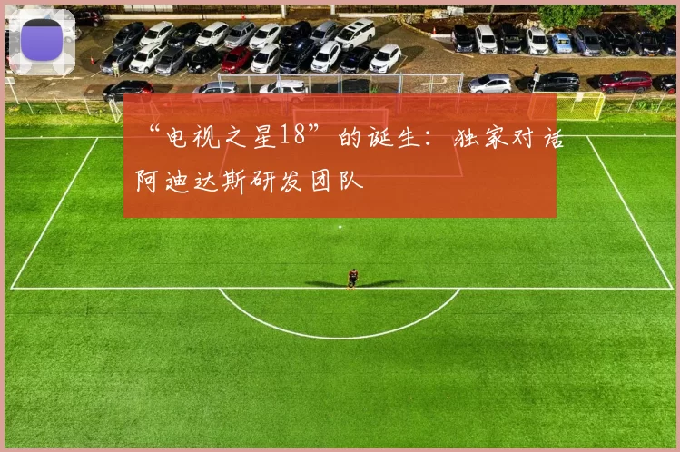 “电视之星18”的诞生：独家对话阿迪达斯研发团队