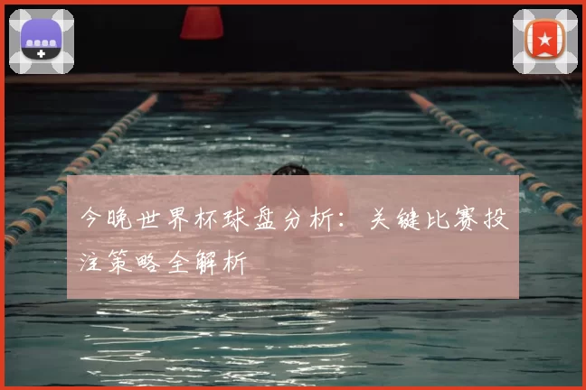 今晚世界杯球盘分析:关键比赛投注策略全解析