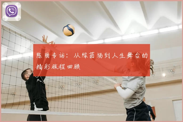 陈丽专访：从绿茵场到人生舞台的精彩旅程回顾