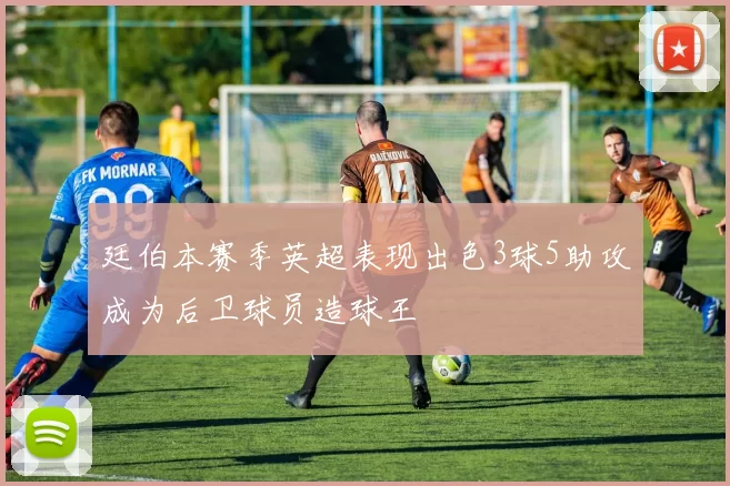廷伯本赛季英超表现出色3球5助攻成为后卫球员造球王