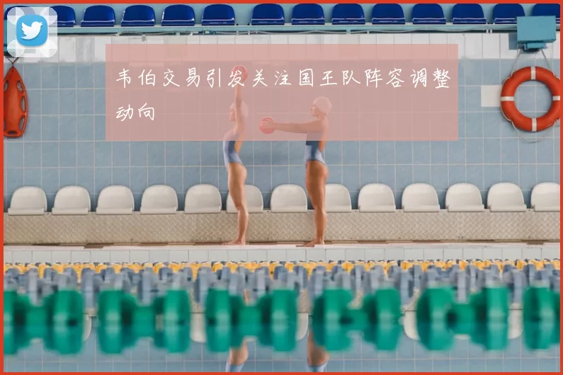 韦伯交易引发关注国王队阵容调整动向
