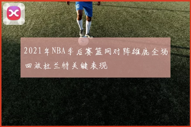 2021年NBA季后赛篮网对阵雄鹿全场回放杜兰特关键表现