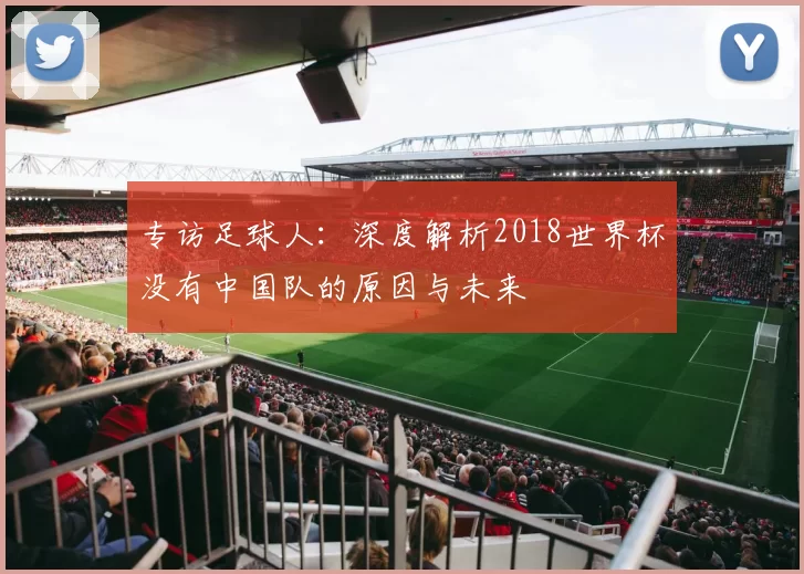 专访足球人:深度解析2018世界杯没有中国队的原因与未来