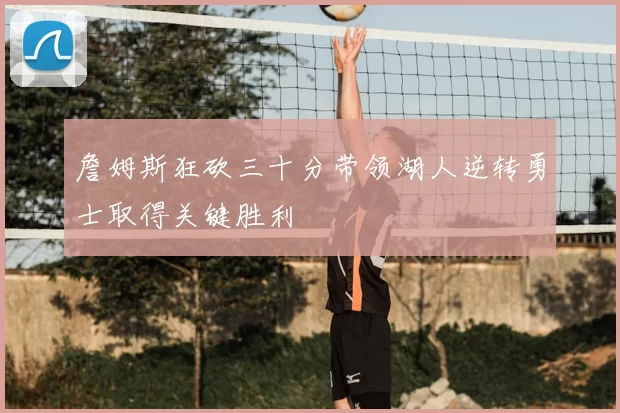 詹姆斯狂砍三十分带领湖人逆转勇士取得关键胜利