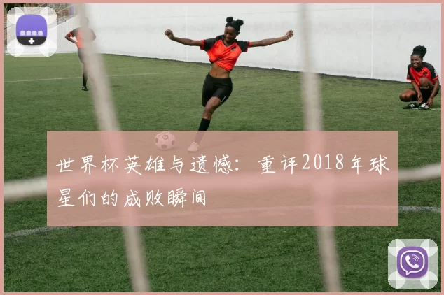 世界杯英雄与遗憾：重评2018年球星们的成败瞬间