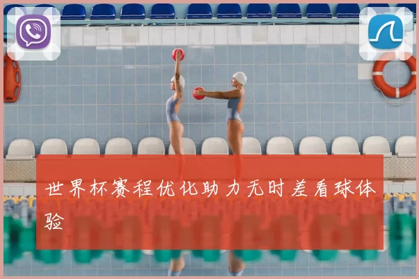 世界杯赛程优化助力无时差看球体验