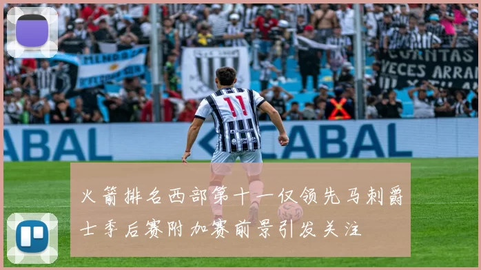 火箭排名西部第十一仅领先马刺爵士季后赛附加赛前景引发关注