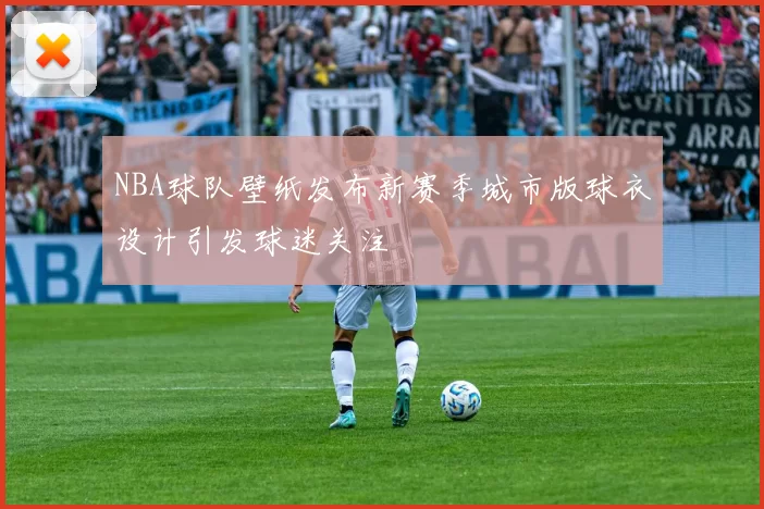 NBA球队壁纸发布新赛季城市版球衣设计引发球迷关注