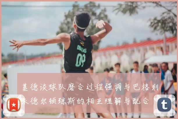 基德谈球队磨合过程强调与巴格利米德尔顿琼斯的相互理解与配合