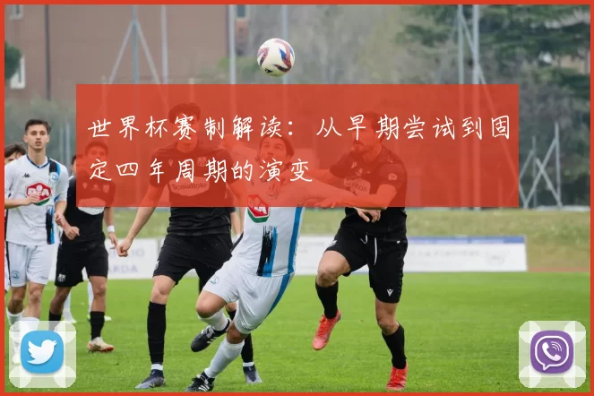 世界杯赛制解读:从早期尝试到固定四年周期的演变