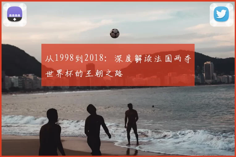 从1998到2018:深度解读法国两夺世界杯的王朝之路