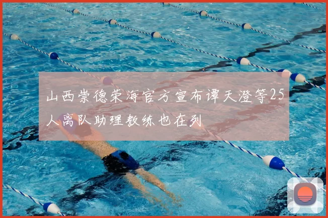 山西崇德荣海官方宣布谭天澄等25人离队助理教练也在列
