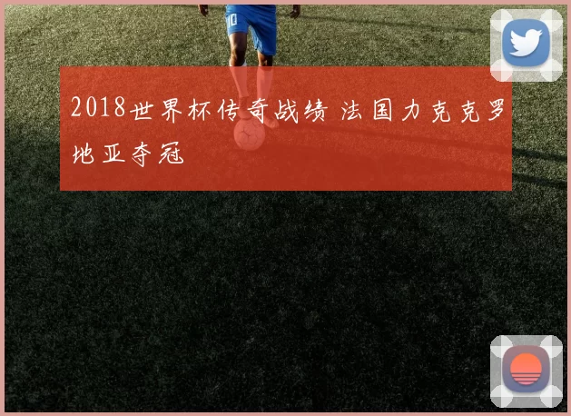 2018世界杯传奇战绩 法国力克克罗地亚夺冠