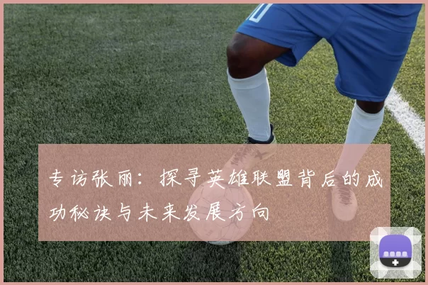 专访张丽：探寻英雄联盟背后的成功秘诀与未来发展方向