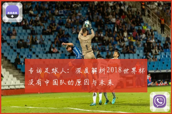 专访足球人:深度解析2018世界杯没有中国队的原因与未来