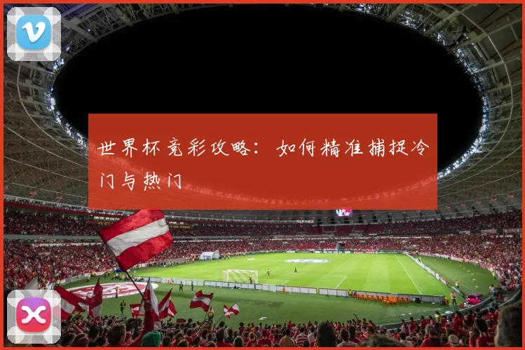 世界杯竞彩攻略:如何精准捕捉冷门与热门