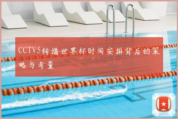 CCTV5转播世界杯时间安排背后的策略与考量