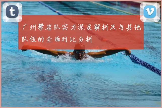 广州攀岩队实力深度解析及与其他队伍的全面对比分析