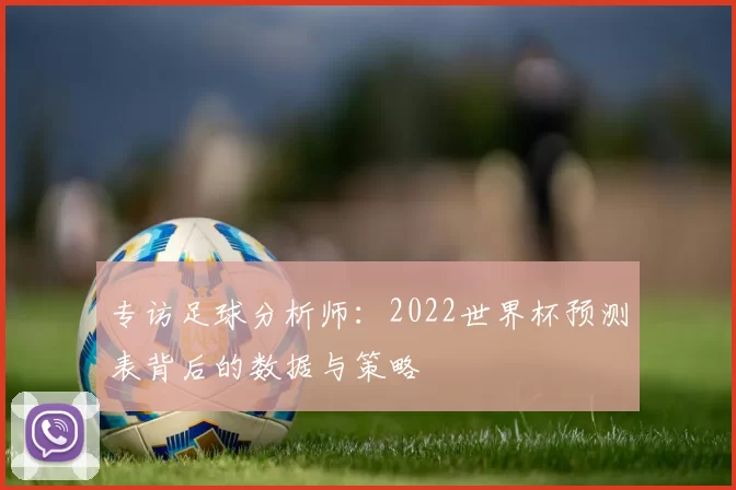 专访足球分析师：2022世界杯预测表背后的数据与策略