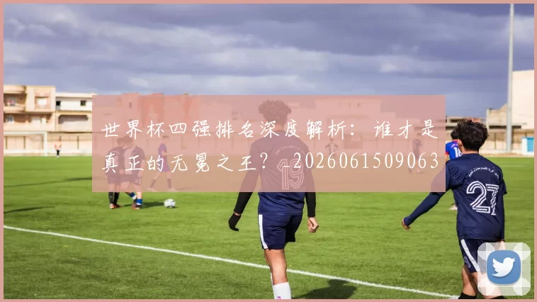 世界杯四强排名深度解析：谁才是真正的无冕之王？_20260615090630