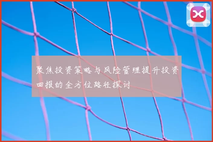 聚焦投资策略与风险管理提升投资回报的全方位路径探讨