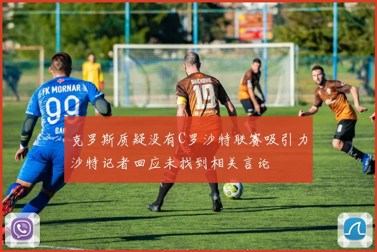 克罗斯质疑没有C罗沙特联赛吸引力沙特记者回应未找到相关言论