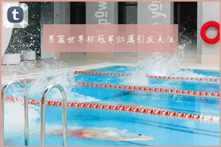 男篮世界杯冠军归属引发关注