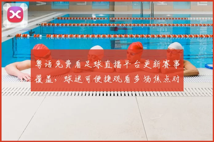 粤语免费看足球直播平台更新赛事覆盖,球迷可便捷观看多场焦点对决