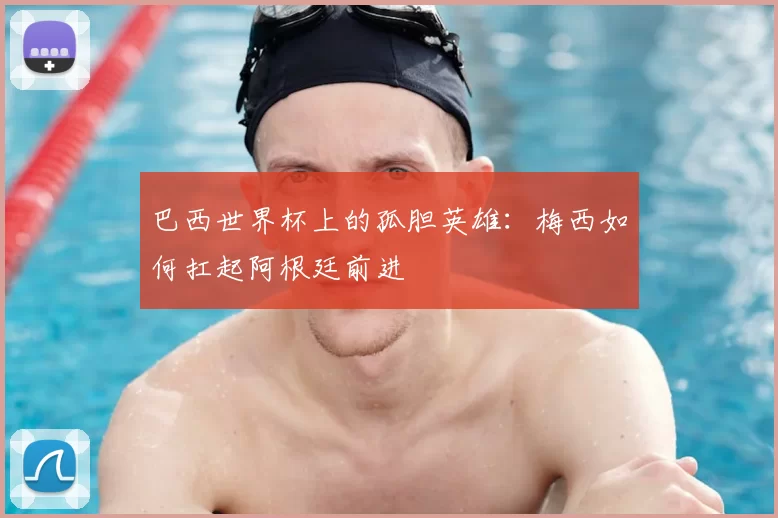 巴西世界杯上的孤胆英雄:梅西如何扛起阿根廷前进