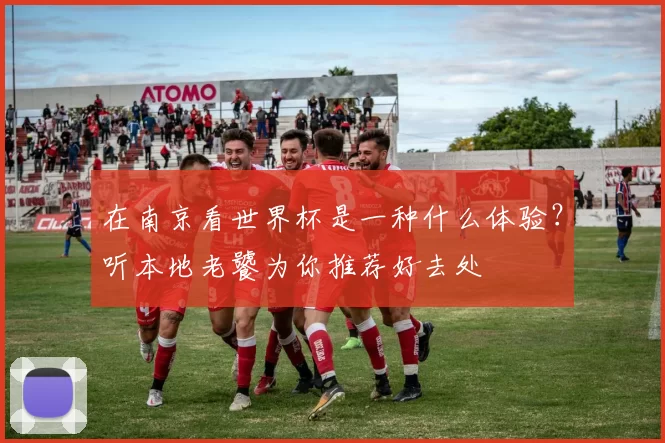 在南京看世界杯是一种什么体验?听本地老饕为你推荐好去处