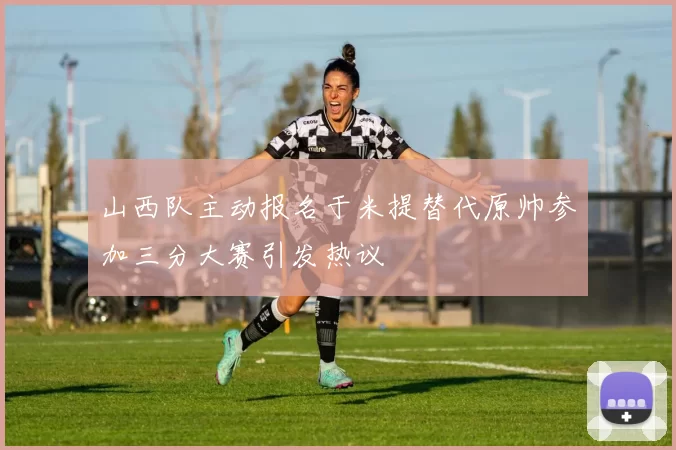 山西队主动报名于米提替代原帅参加三分大赛引发热议