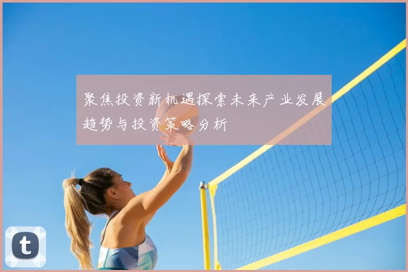 聚焦投资新机遇探索未来产业发展趋势与投资策略分析