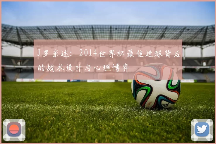 J罗亲述:2014世界杯最佳进球背后的战术设计与心理博弈