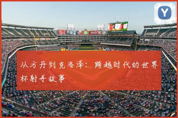 从方丹到克洛泽：跨越时代的世界杯射手故事