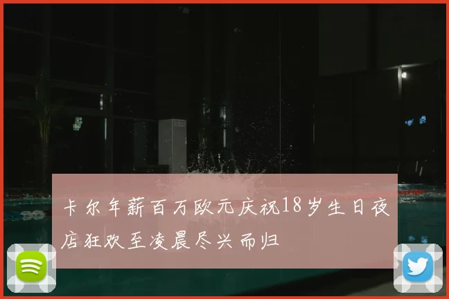 卡尔年薪百万欧元庆祝18岁生日夜店狂欢至凌晨尽兴而归