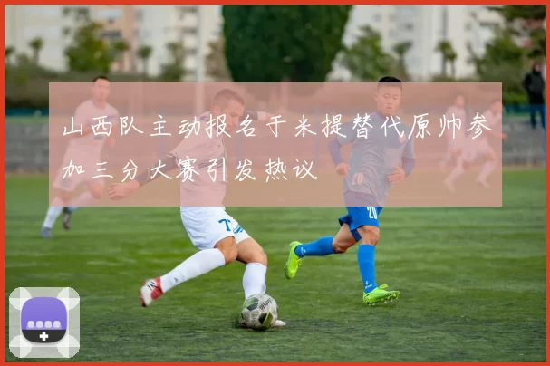 山西队主动报名于米提替代原帅参加三分大赛引发热议
