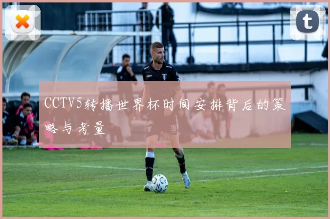 CCTV5转播世界杯时间安排背后的策略与考量