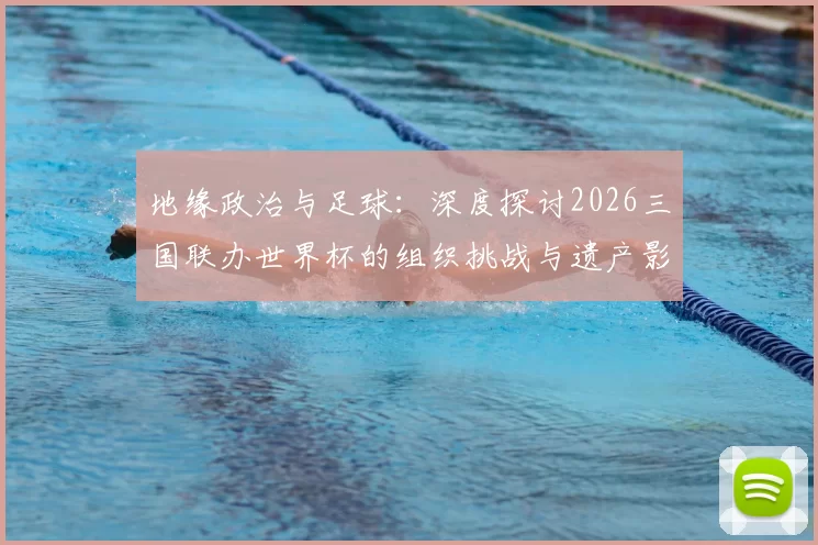 地缘政治与足球:深度探讨2026三国联办世界杯的组织挑战与遗产影响