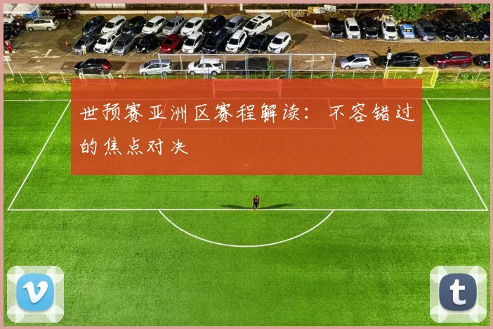 世预赛亚洲区赛程解读：不容错过的焦点对决